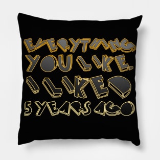 Everything  you like,  I liked  5 years ago Pillow