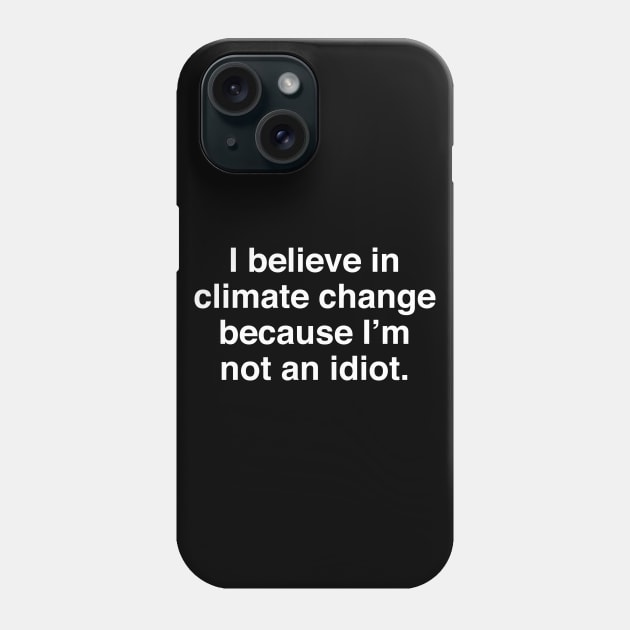 I Believe in Climate Change Because I'm Not an Idiot Phone Case by InformationRetrieval