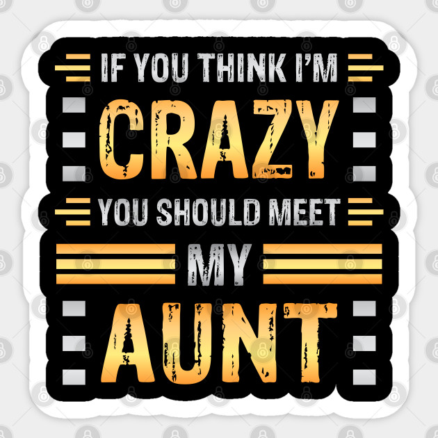 If You Think I M Crazy You Should Meet My Aunt Funny Family Sarcasm Crazy Aunt Funny Aunt Meme Sticker Teepublic