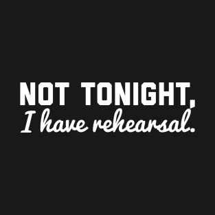 Not Tonight, I Have Rehearsal T-Shirt