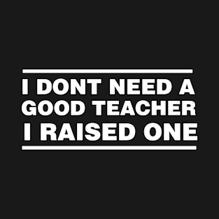 Teacher Parents Father Mother Teacher School Graduation I don't need a good Teacher I raised one T-Shirt