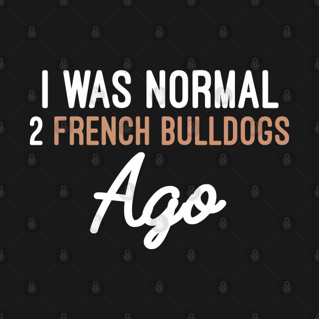 Disover I Was Normal 2 French Bulldogs Ago, French Bulldog Funny Dog Gift - I Was Normal 2 French Bulldogs Ago - T-Shirt