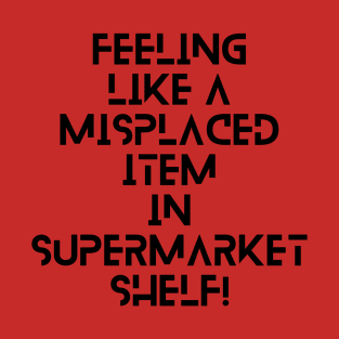 feeling like a misplaced item in supermarket shelf! A brilliant funny/sad slogan! T-Shirt