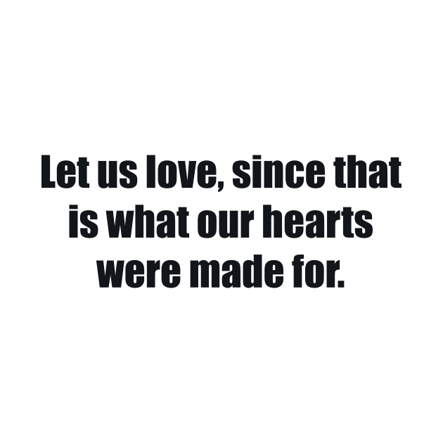 Let us love, since that is what our hearts were made for by BL4CK&WH1TE 