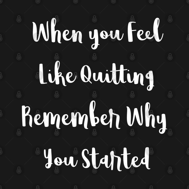 When You Feel Like Quitting Remember Why You Started by DesignsbyZazz