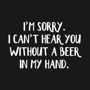 Im sorry I cant hear you without a beer in my hand T-Shirt