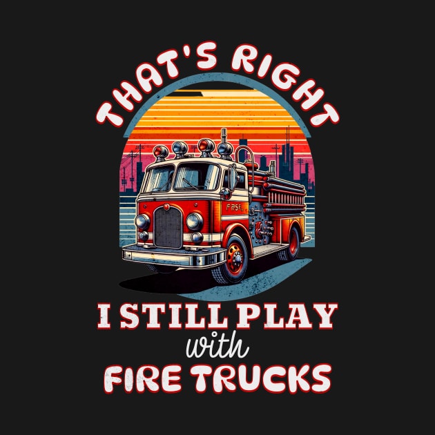 Funny Firefighter That's Right I Still Play With Fire Trucks by Dezinesbyem Designs