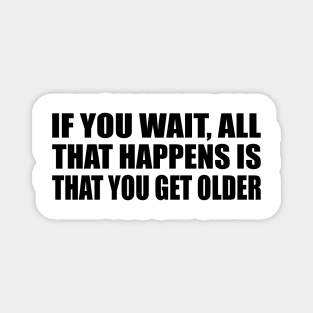 If you wait, all that happens is that you get older Magnet