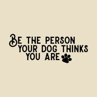 Be The Person Your Dog Thinks You Are! T-Shirt