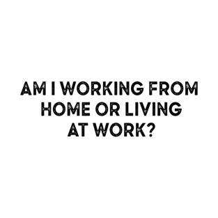 am i working from home or living at work T-Shirt