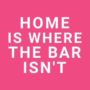 Home is where the bar isn't T-Shirt