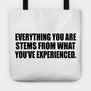 Everything you ARE stems from what you’ve experienced Tote