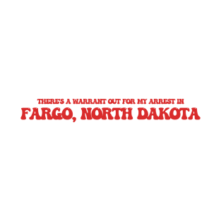 There's a warrant out for my arrest in Fargo, North Dakota T-Shirt