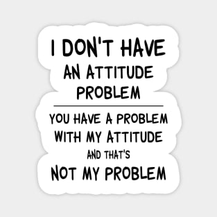 I Don't Have An Attitude Problem You Have A Problem With My Attitude And That's No My Problem Shirt Magnet