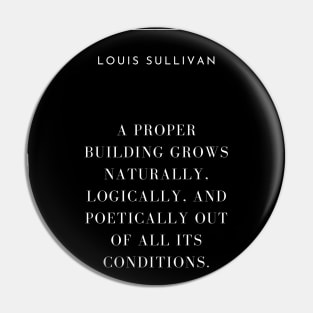 A proper building grows naturally, logically, and poetically out of all its conditions, Louis Sullivan Pin