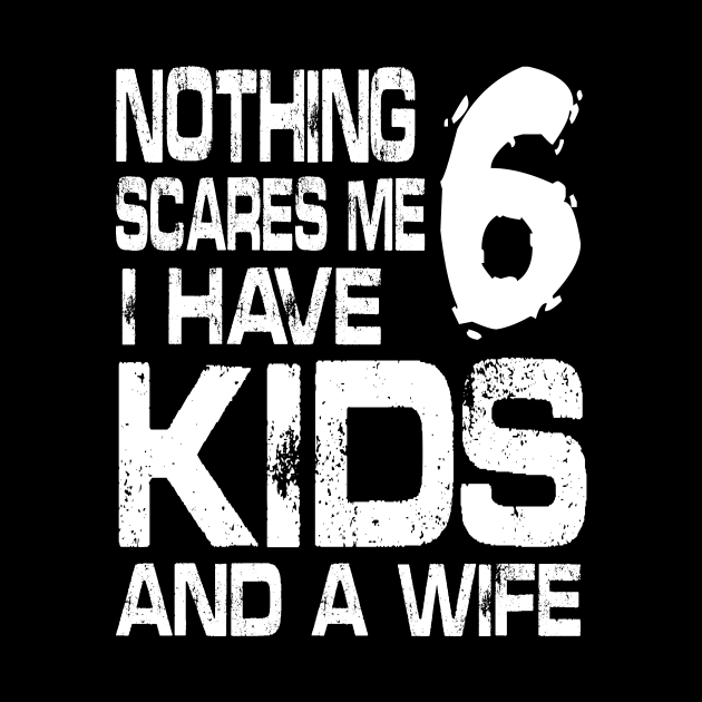 Husband Nothing Scares Me I Have 6 Kids And A Wife Dad Papa by DainaMotteut