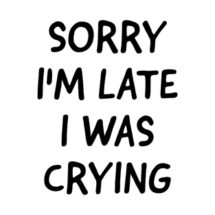 Sorry I'm Late I Was Crying T-Shirt