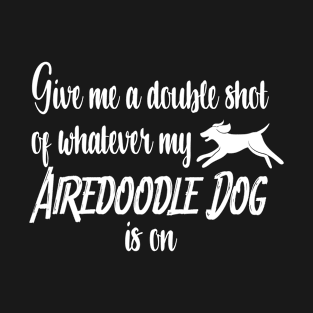 Give me a double shot of whatever my Airedoodle dog is on T-Shirt