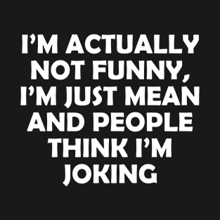 I’M ACTUALLY NOT FUNNY, I’M JUST MEAN AND PEOPLE THINK I’M JOKING T-Shirt