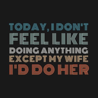 Today I Don't Feel Like Doing Anything Except My Wife I'd Do Her Gift wife husband T-Shirt