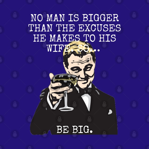 No man is bigger than the excuses he makes to his wife So BE BIG by Among the Leaves Apparel