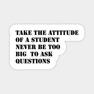 Take the attitude of a student, never be too big to ask question Magnet