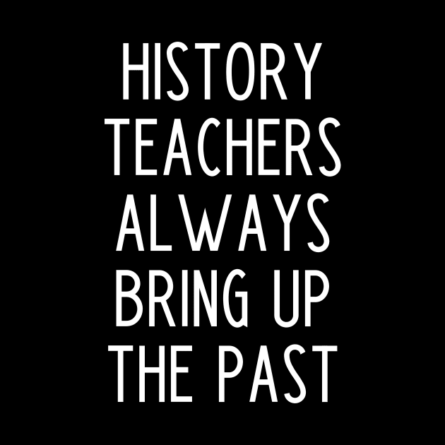 History Teachers Always Bring Up The Past - funny history teacher slogan by kapotka