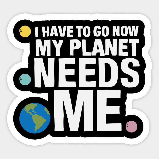 I Have To Go Now My Planet Needs Me I Have To Go Now My Planet Needs Me Sticker Teepublic