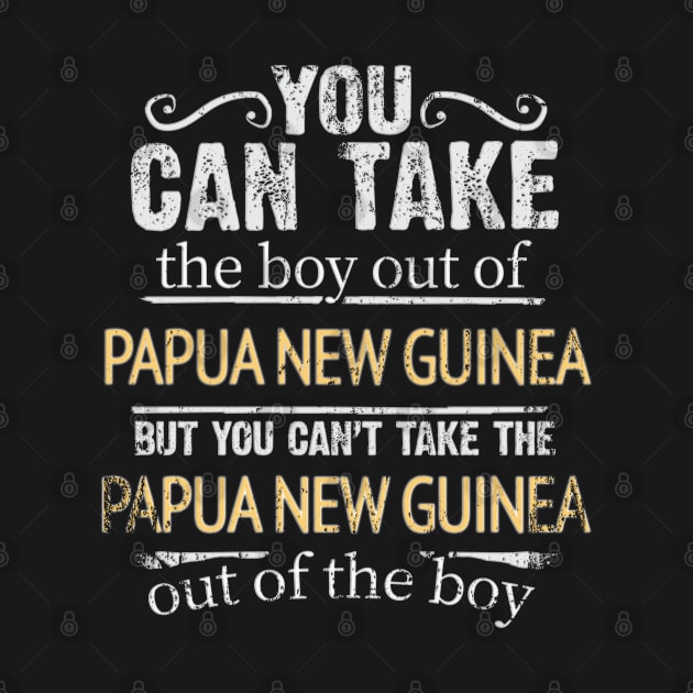 You Can Take The Boy Out Of Papua New Guinea But You Cant Take The Papua New Guinea Out Of The Boy - Gift for Papua New Guinean With Roots From Papua New Guinea by Country Flags
