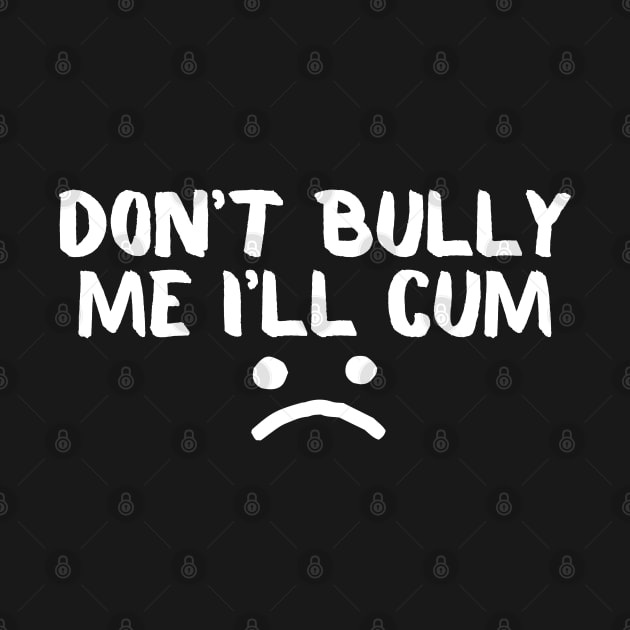 Don't Bully Me I'll Cum by Murray's Apparel