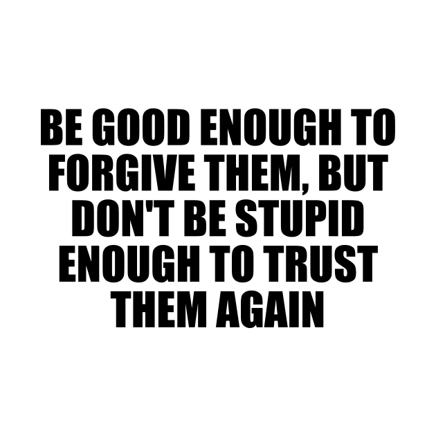 Be good enough to forgive them, but don't be stupid enough to trust them again by D1FF3R3NT