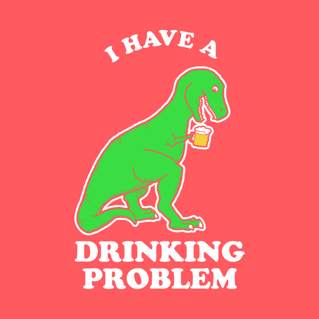 I Have A Drinking Problem T-Rex Dinosaur by dumbshirts