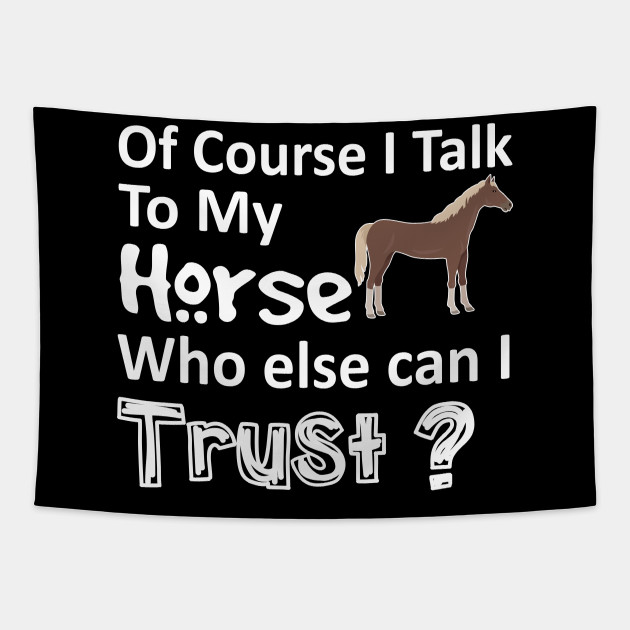 Of Course I Talk To My Horse Who Else Can I Trust Shirt My Horse Trust Tapestry Teepublic