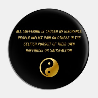 All Suffering Is Caused by Ignorance. People Inflict Pain on Others In The Selfish Pursuit of Their Own Happiness Or Satisfaction. Pin