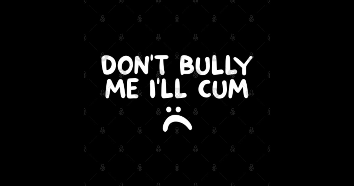 Don T Bully Me I Ll Cum Dont Bully Me Ill Cum Posters And Art Prints Teepublic