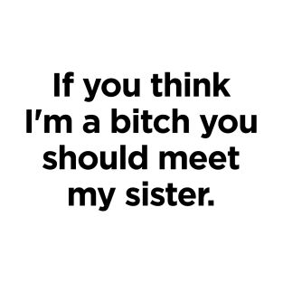 If you think I'm a bitch you should meet my sister T-Shirt