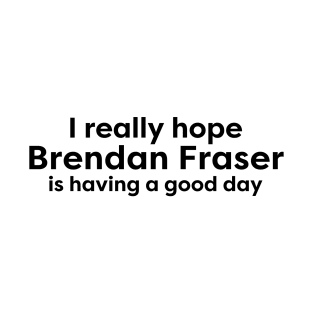 I really hope Brendan Fraser is having a good day T-Shirt