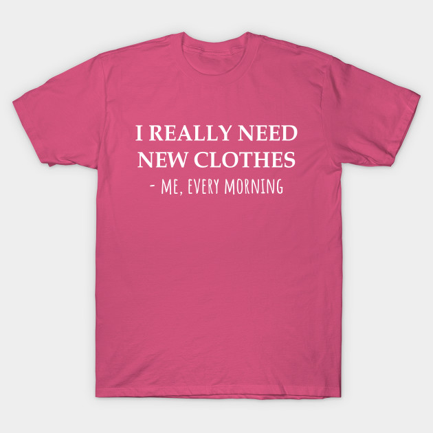 I Really Need New Clothes Me Every Morning Shopaholic T