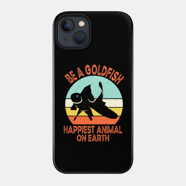 Be A Goldfish Happiest Animal On Earth - Be A Goldfish - Phone Case