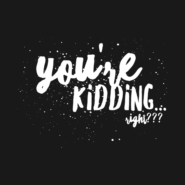 You're KIDDING...right? by JustSayin'Patti'sShirtStore