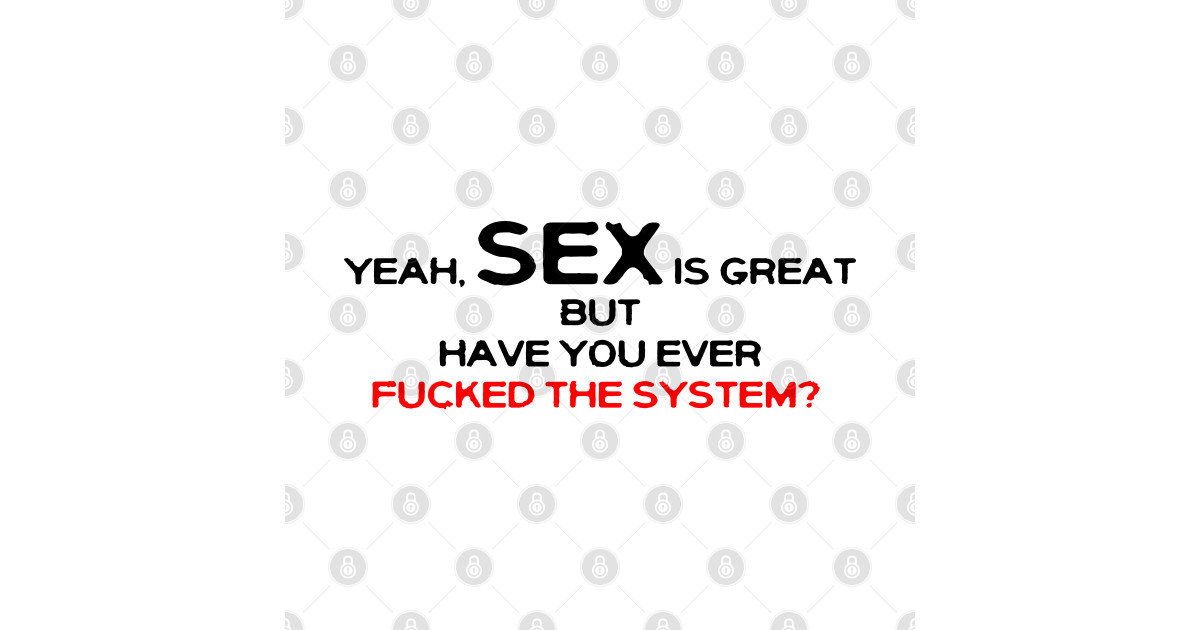 Yeah Sex Is Great But Have You Ever Fucked The System Fuck The System T Shirt Teepublic 8054