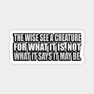 The wise see a creature for what it is, not what it says it may be Magnet