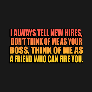 I always tell new hires, don’t think of me as your boss, think of me as a friend who can fire you T-Shirt