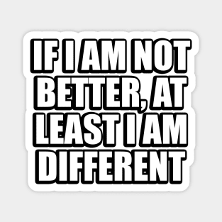 If I am not better, at least I am different Magnet