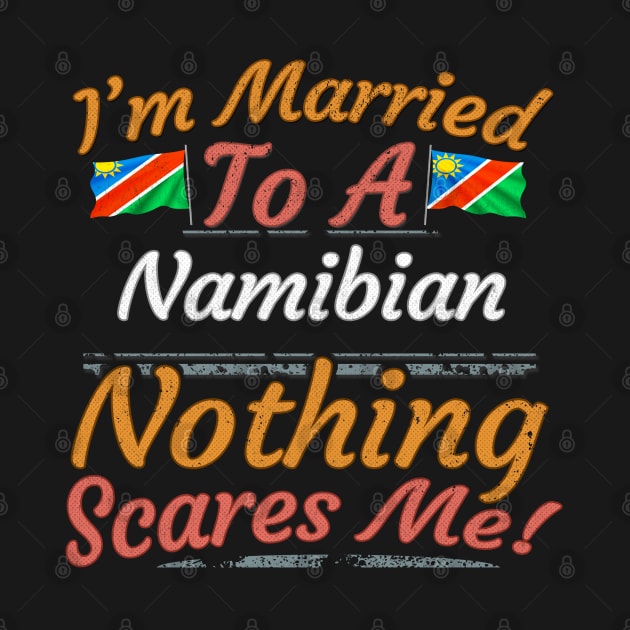 I'm Married To A Namibian Nothing Scares Me - Gift for Namibian From Namibia Africa,Southern Africa, by Country Flags
