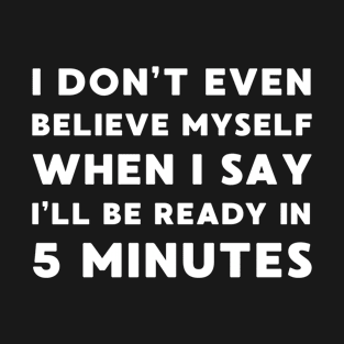 I Don't Even Believe Myself when I Say I'll be Ready In 5 Minutes T-Shirt