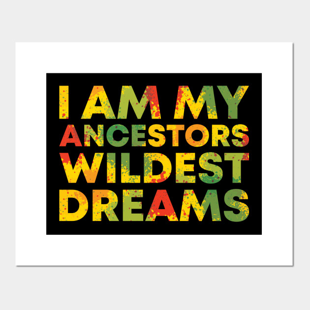 I Am My Ancestors Wildest Dreams I Am My Ancestors Wildest Dreams Posters And Art Prints Teepublic I Am My Ancestors Wildest Dreams I Am My Ancestors Wildest Dreams Posters And Art Prints Teepublic