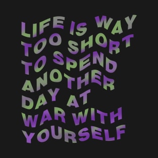 Life is way too short to spend another day at war with yourself T-Shirt