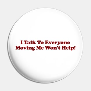 I Talk To Everyone Moving Me Won't Help Pin