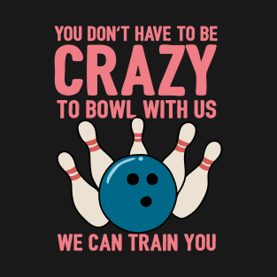 You Don't Have To Be Crazy To Bowl With Us We Can Train You T-Shirt
